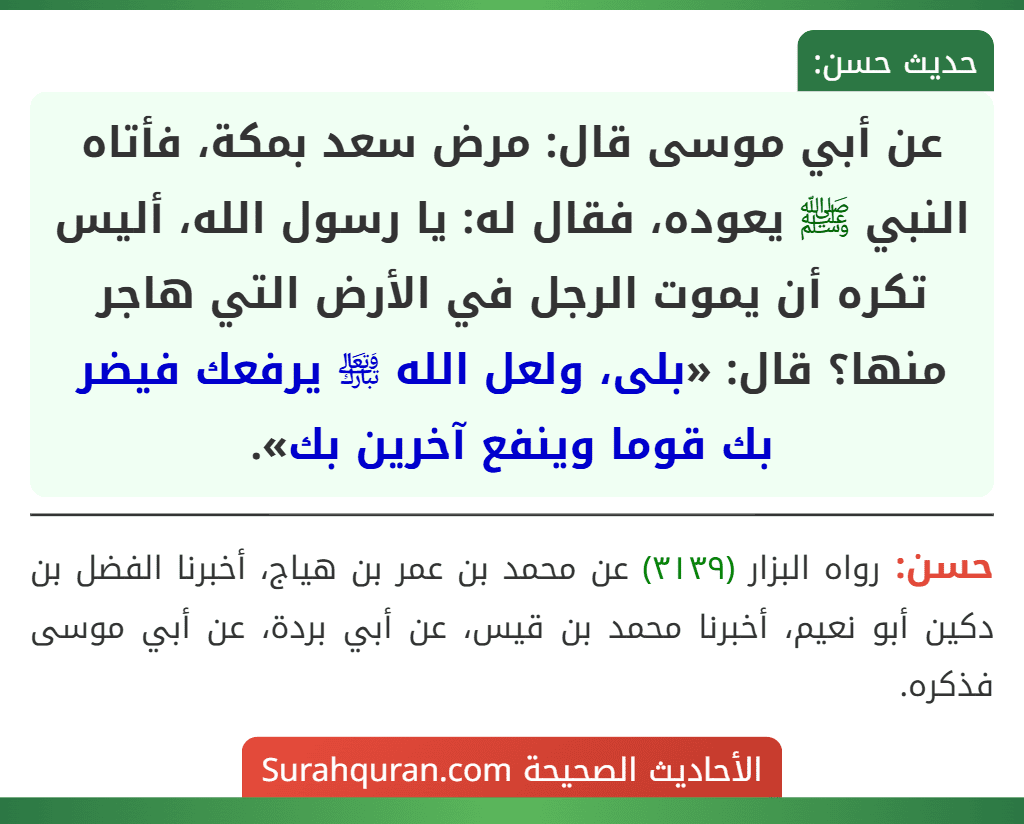 عن أبي موسى قال: مرض سعد بمكة، فأتاه النبي ﷺ يعوده، فقال له: يا رسول الله، أليس تكره أن يموت الرجل في الأرض التي هاجر منها؟ قال: «بلى، ولعل الله ﵎ يرفعك فيضر بك قوما وينفع آخرين بك».