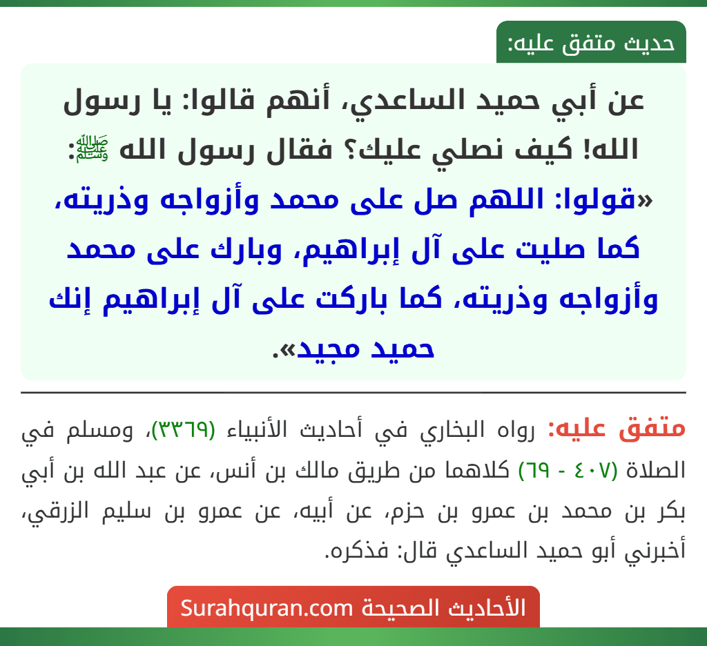 عن أبي حميد الساعدي، أنهم قالوا: يا رسول الله! كيف نصلي عليك؟ فقال رسول الله ﷺ: «قولوا: اللهم صل على محمد وأزواجه وذريته، كما صليت على آل إبراهيم، وبارك على محمد وأزواجه وذريته، كما باركت على آل إبراهيم إنك حميد مجيد». عن أبي حميد الساعدي، أنهم قالوا: يا رسول الله! كيف نصلي عليك؟ فقال رسول الله ﷺ: «قولوا: اللهم صل على محمد وأزواجه وذريته، كما صليت على آل إبراهيم، وبارك على محمد وأزواجه وذريته، كما باركت على آل إبراهيم إنك حميد مجيد».