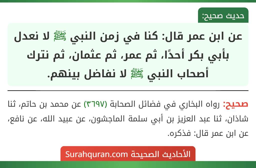 عن ابن عمر قال: كنا في زمن النبي ﷺ لا نعدل بأبي بكر أحدًا، ثم عمر، ثم عثمان، ثم نترك أصحاب النبي ﷺ لا نفاضل بينهم.