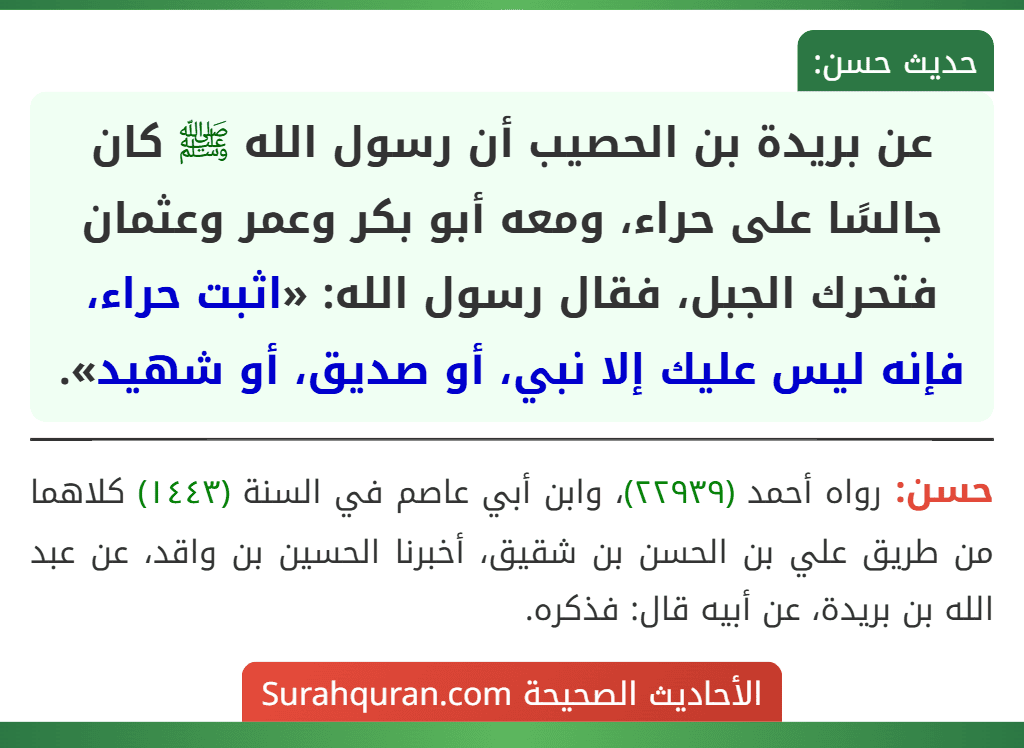 عن بريدة بن الحصيب أن رسول الله ﷺ كان جالسًا على حراء، ومعه أبو بكر وعمر وعثمان فتحرك الجبل، فقال رسول الله: «اثبت حراء، فإنه ليس عليك إلا نبي، أو صديق، أو شهيد».