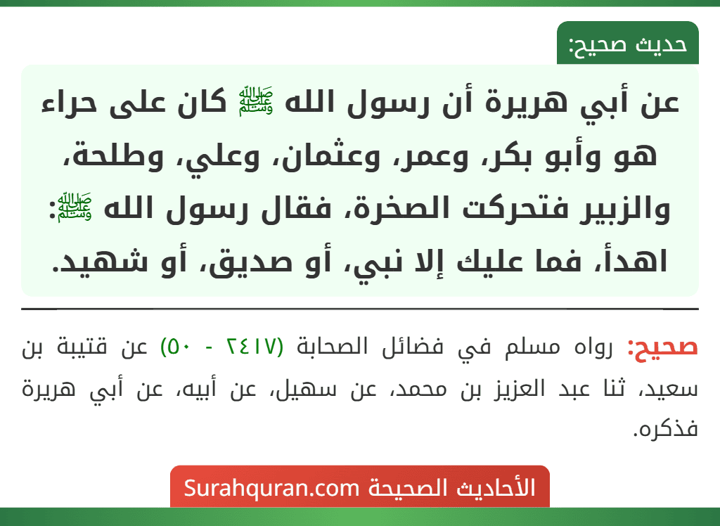 عن أبي هريرة أن رسول الله ﷺ كان على حراء هو وأبو بكر، وعمر، وعثمان، وعلي، وطلحة، والزبير فتحركت الصخرة، فقال رسول الله ﷺ: اهدأ، فما عليك إلا نبي، أو صديق، أو شهيد. عن أبي هريرة أن رسول الله ﷺ كان على حراء هو وأبو بكر، وعمر، وعثمان، وعلي، وطلحة، والزبير فتحركت الصخرة، فقال رسول الله ﷺ: اهدأ، فما عليك إلا نبي، أو صديق، أو شهيد.