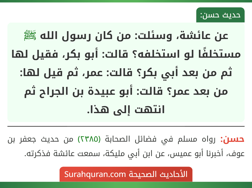 عن عائشة، وسئلت: من كان رسول الله ﷺ مستخلفًا لو استخلفه؟ قالت: أبو بكر، فقيل لها ثم من بعد أبي بكر؟ قالت: عمر، ثم قيل لها: من بعد عمر؟ قالت: أبو عبيدة بن الجراح ثم انتهت إلى هذا.