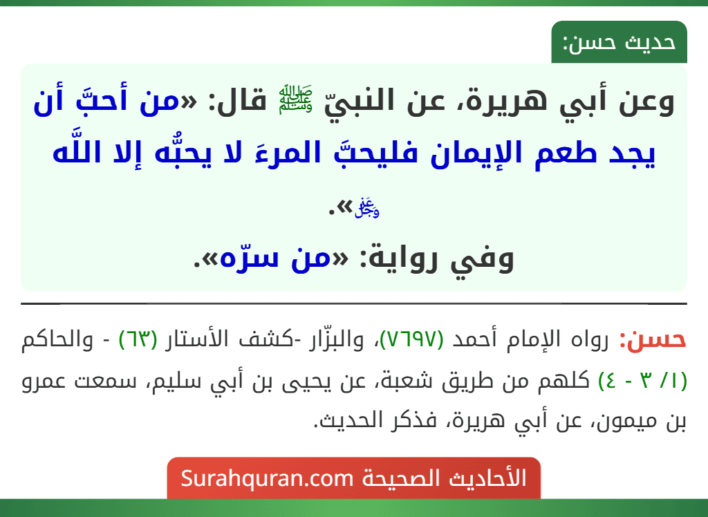 وعن أبي هريرة، عن النبيّ ﷺ قال: «من أحبَّ أن يجد طعم الإيمان فليحبَّ المرءَ لا يحبُّه إلا اللَّه ﷿».
وفي رواية: «من سرّه».