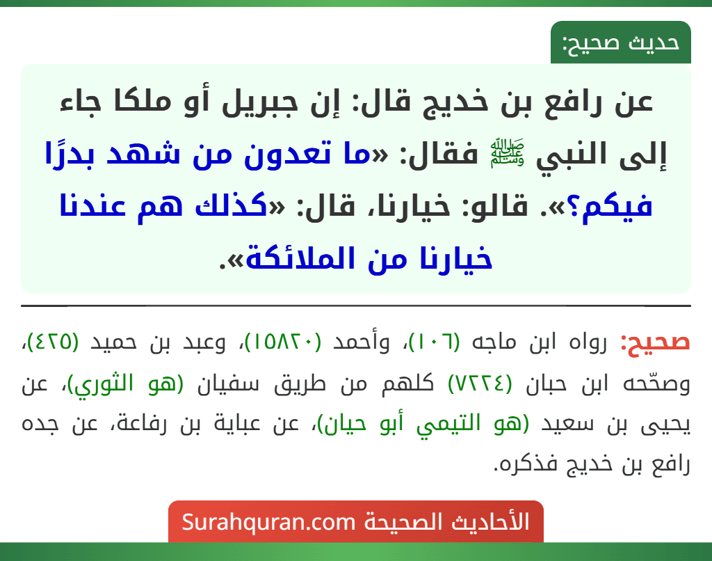عن رافع بن خديج قال: إن جبريل أو ملكا جاء إلى النبي ﷺ فقال: «ما تعدون من شهد بدرًا فيكم؟». قالو: خيارنا، قال: «كذلك هم عندنا خيارنا من الملائكة».