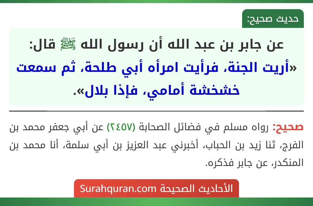 عن جابر بن عبد الله أن رسول الله ﷺ قال: «أريت الجنة، فرأيت امرأه أبي طلحة، ثم سمعت خشخشة أمامي، فإذا بلال».