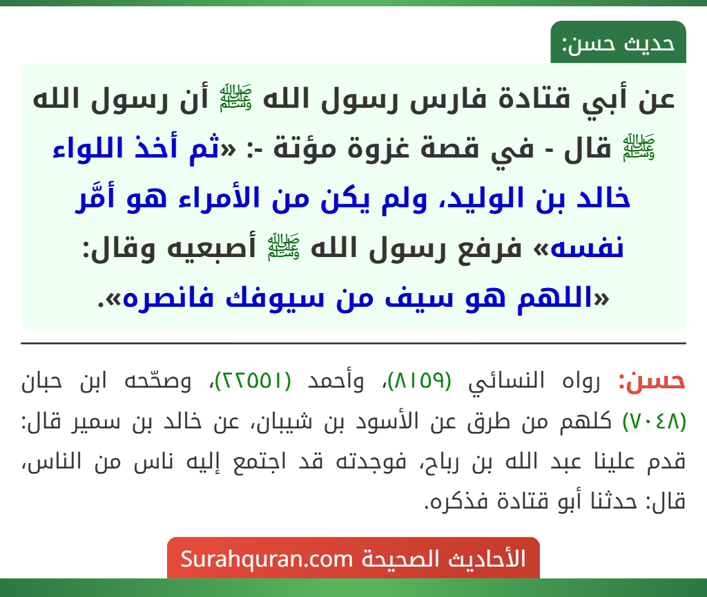 عن أبي قتادة فارس رسول الله ﷺ أن رسول الله ﷺ قال - في قصة غزوة مؤتة -: «ثم أخذ اللواء خالد بن الوليد، ولم يكن من الأمراء هو أمَّر نفسه» فرفع رسول الله ﷺ أصبعيه وقال: «اللهم هو سيف من سيوفك فانصره».