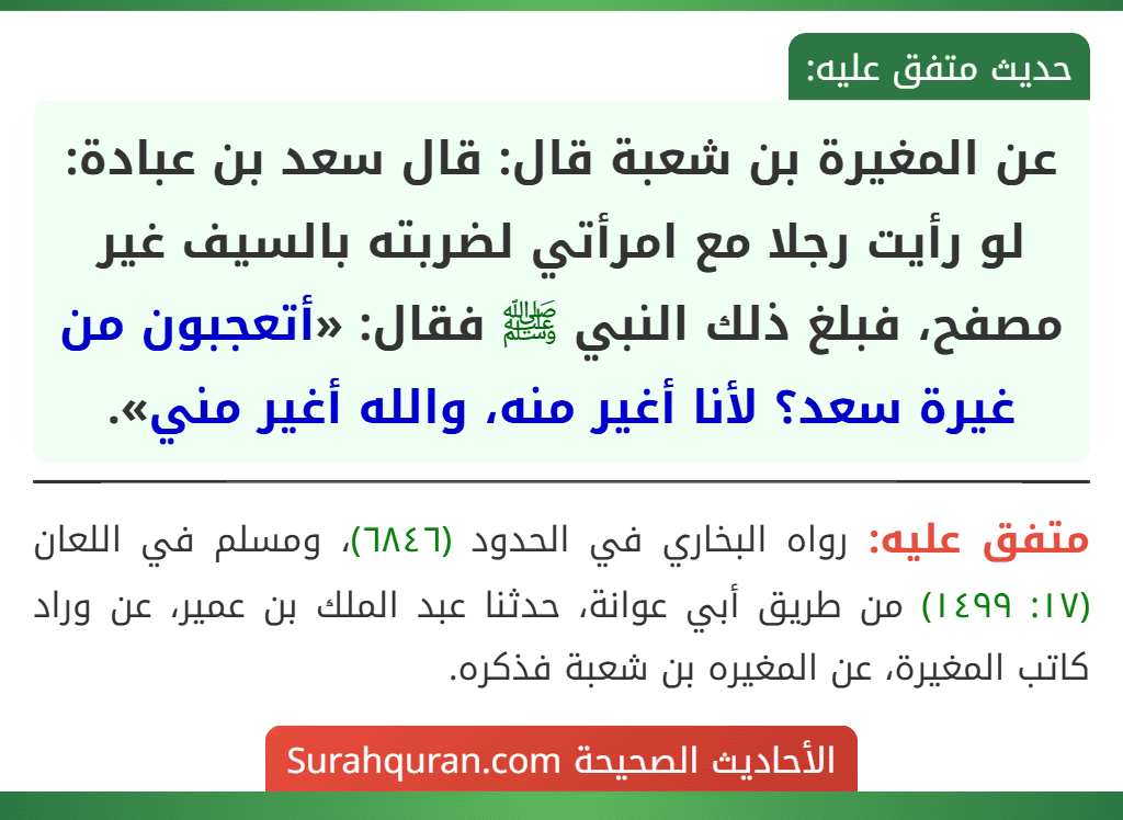 عن المغيرة بن شعبة قال: قال سعد بن عبادة: لو رأيت رجلا مع امرأتي لضربته بالسيف غير مصفح، فبلغ ذلك النبي ﷺ فقال: «أتعجبون من غيرة سعد؟ لأنا أغير منه، والله أغير مني».