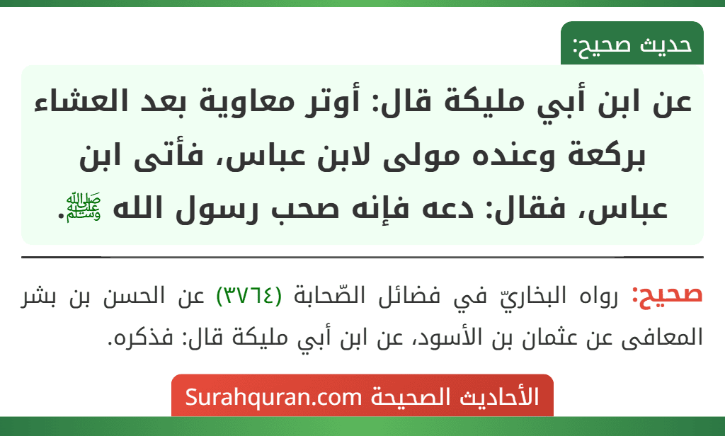 عن ابن أبي مليكة قال: أوتر معاوية بعد العشاء بركعة وعنده مولى لابن عباس، فأتى ابن عباس، فقال: دعه فإنه صحب رسول الله ﷺ.