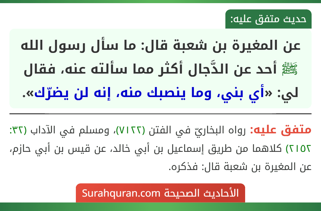 عن المغيرة بن شعبة قال: ما سأل رسول الله ﷺ أحد عن الدَّجال أكثر مما سألته عنه، فقال لي: «أي بني، وما ينصبك منه، إنه لن يضرّك».