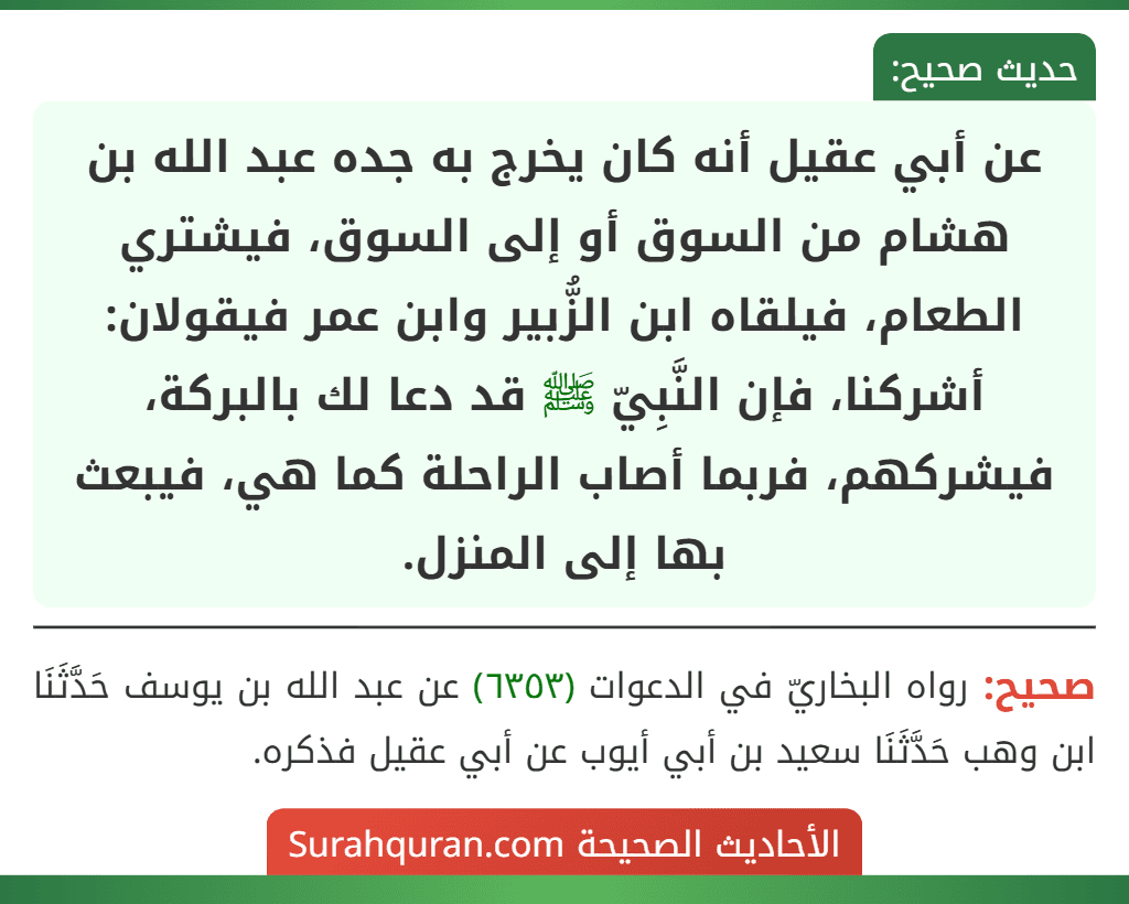 عن أبي عقيل أنه كان يخرج به جده عبد الله بن هشام من السوق أو إلى السوق، فيشتري الطعام، فيلقاه ابن الزُّبير وابن عمر فيقولان: أشركنا، فإن النَّبِيّ ﷺ قد دعا لك بالبركة، فيشركهم، فربما أصاب الراحلة كما هي، فيبعث بها إلى المنزل.
