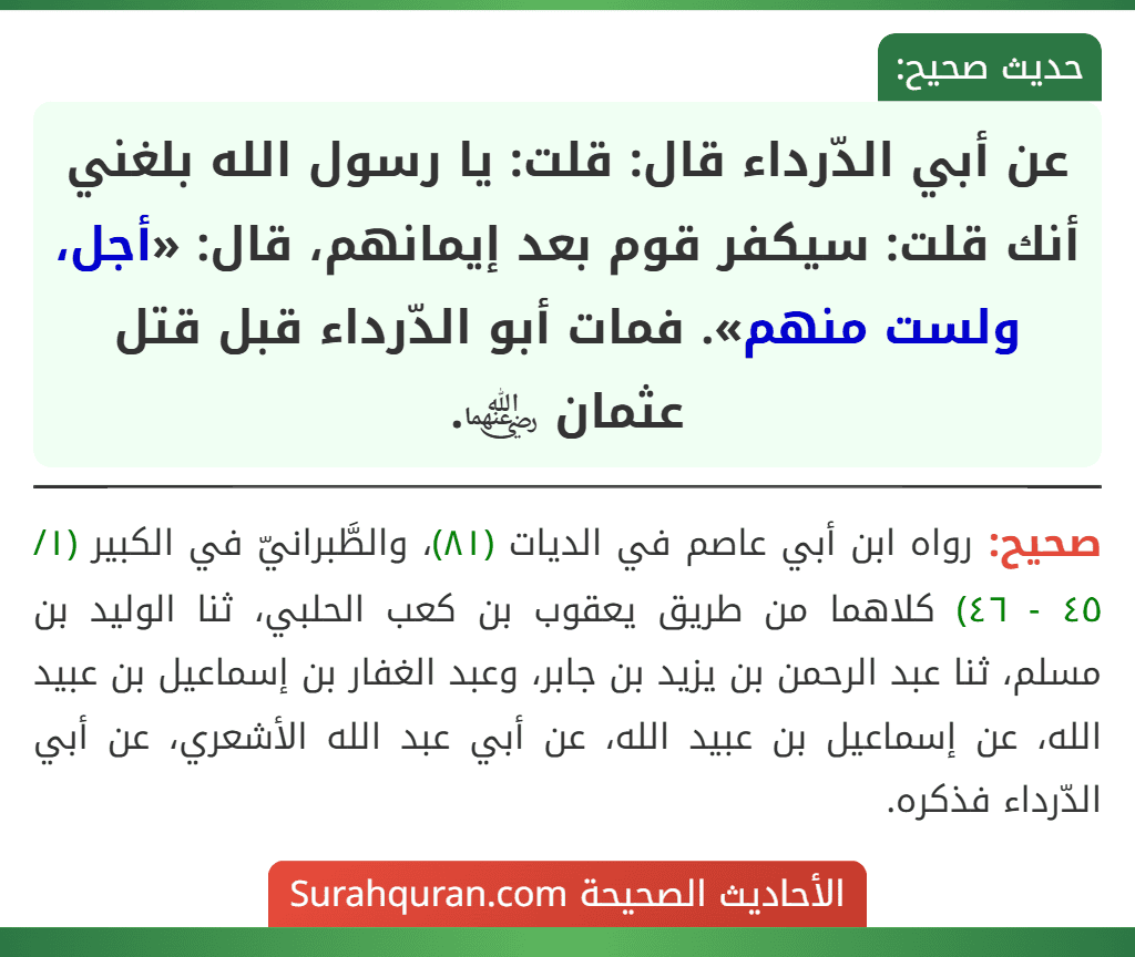 عن أبي الدّرداء قال: قلت: يا رسول الله بلغني أنك قلت: سيكفر قوم بعد إيمانهم، قال: «أجل، ولست منهم». فمات أبو الدّرداء قبل قتل عثمان ﵄.