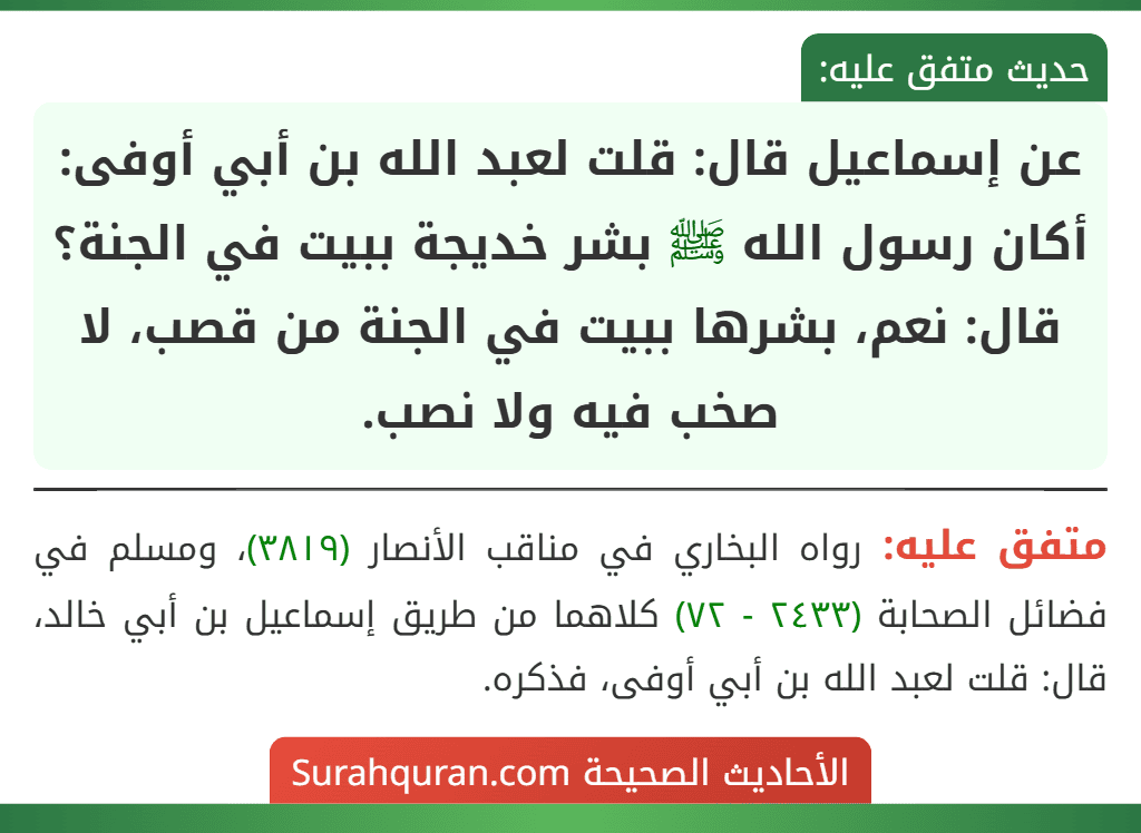 عن إسماعيل قال: قلت لعبد الله بن أبي أوفى: أكان رسول الله ﷺ بشر خديجة ببيت في الجنة؟ قال: نعم، بشرها ببيت في الجنة من قصب، لا صخب فيه ولا نصب.