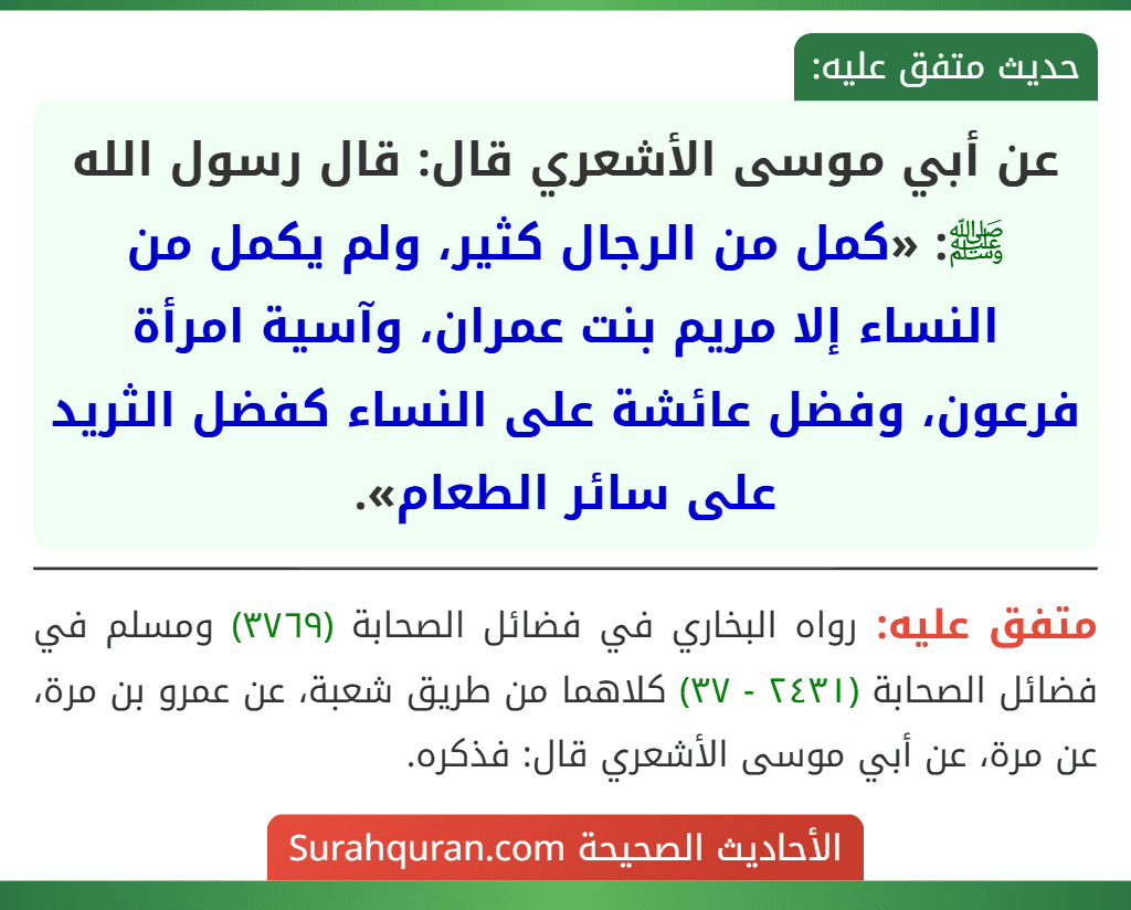 عن أبي موسى الأشعري قال: قال رسول الله ﷺ: «كمل من الرجال كثير، ولم يكمل من النساء إلا مريم بنت عمران، وآسية امرأة فرعون، وفضل عائشة على النساء كفضل الثريد على سائر الطعام».