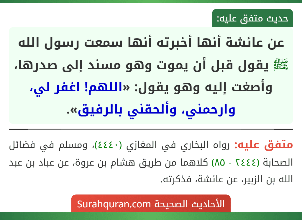 عن عائشة أنها أخبرته أنها سمعت رسول الله ﷺ يقول قبل أن يموت وهو مسند إلى صدرها، وأصغت إليه وهو يقول: «اللهم! اغفر لي، وارحمني، وألحقني بالرفيق».