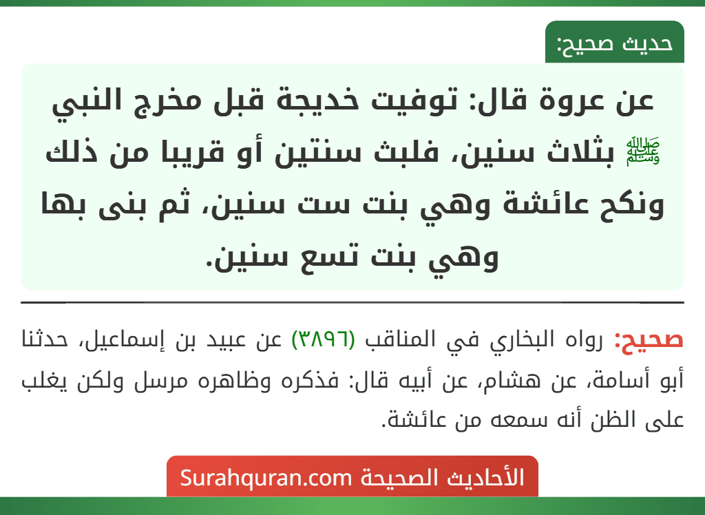 عن عروة قال: توفيت خديجة قبل مخرج النبي ﷺ بثلاث سنين، فلبث سنتين أو قريبا من ذلك ونكح عائشة وهي بنت ست سنين، ثم بنى بها وهي بنت تسع سنين.