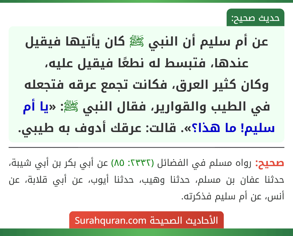 عن أم سليم أن النبي ﷺ كان يأتيها فيقيل عندها، فتبسط له نطعًا فيقيل عليه،
وكان كثير العرق، فكانت تجمع عرقه فتجعله في الطيب والقوارير، فقال النبي ﷺ: «يا أم سليم! ما هذا؟». قالت: عرقك أدوف به طيبي.