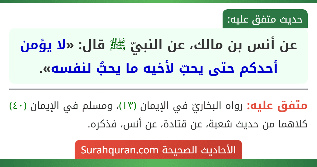 عن أنس بن مالك، عن النبيّ ﷺ قال: «لا يؤمن أحدكم حتى يحبّ لأخيه ما يحبُّ لنفسه». عن أنس بن مالك، عن النبيّ ﷺ قال: «لا يؤمن أحدكم حتى يحبّ لأخيه ما يحبُّ لنفسه».