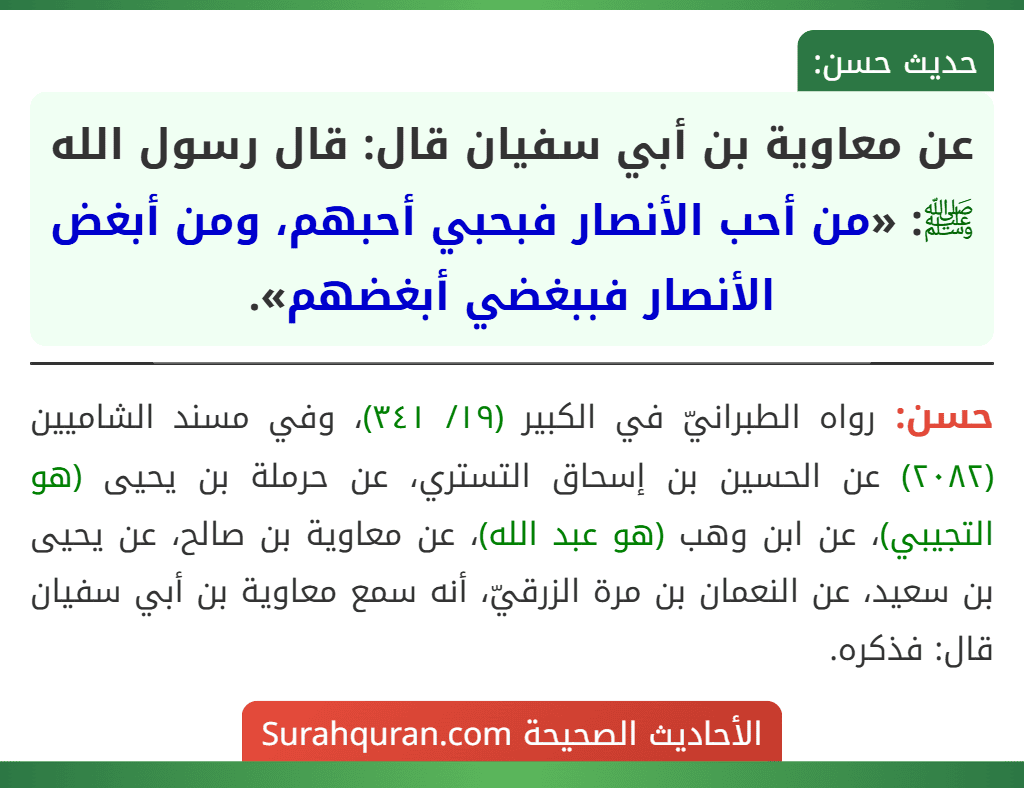 عن معاوية بن أبي سفيان قال: قال رسول الله ﷺ: «من أحب الأنصار فبحبي أحبهم، ومن أبغض الأنصار فببغضي أبغضهم». عن معاوية بن أبي سفيان قال: قال رسول الله ﷺ: «من أحب الأنصار فبحبي أحبهم، ومن أبغض الأنصار فببغضي أبغضهم».