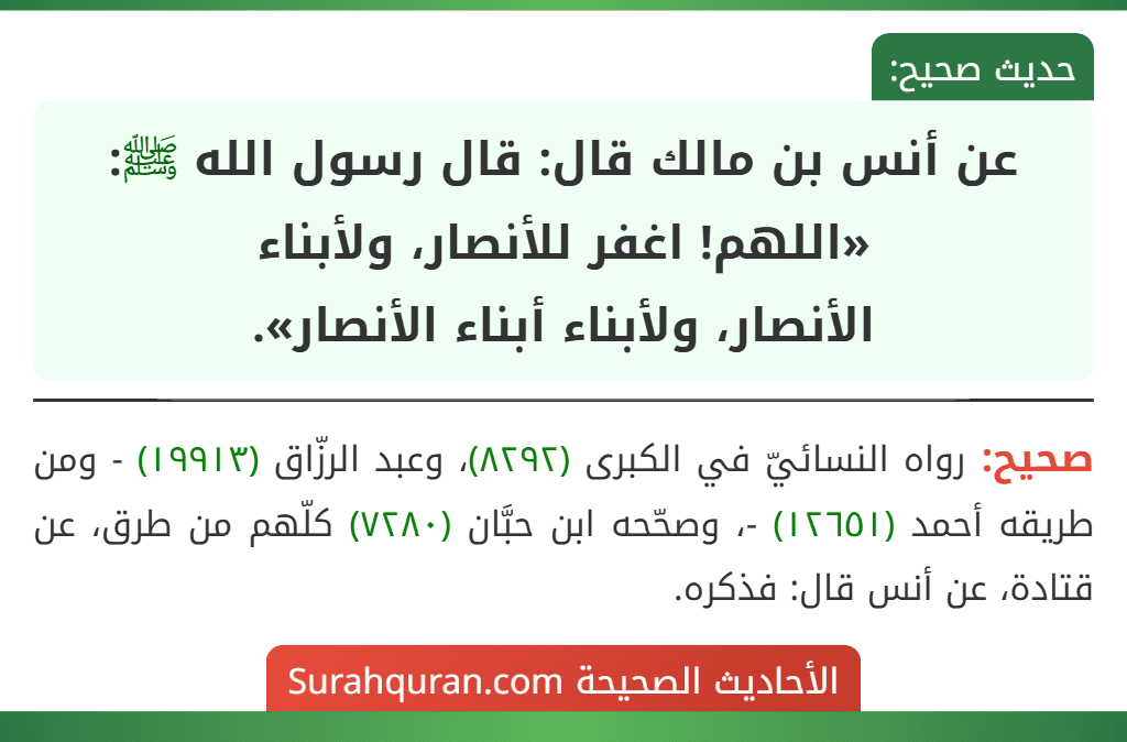 عن أنس بن مالك قال: قال رسول الله ﷺ: «اللهم! اغفر للأنصار، ولأبناء
الأنصار، ولأبناء أبناء الأنصار». عن أنس بن مالك قال: قال رسول الله ﷺ: «اللهم! اغفر للأنصار، ولأبناء
الأنصار، ولأبناء أبناء الأنصار».