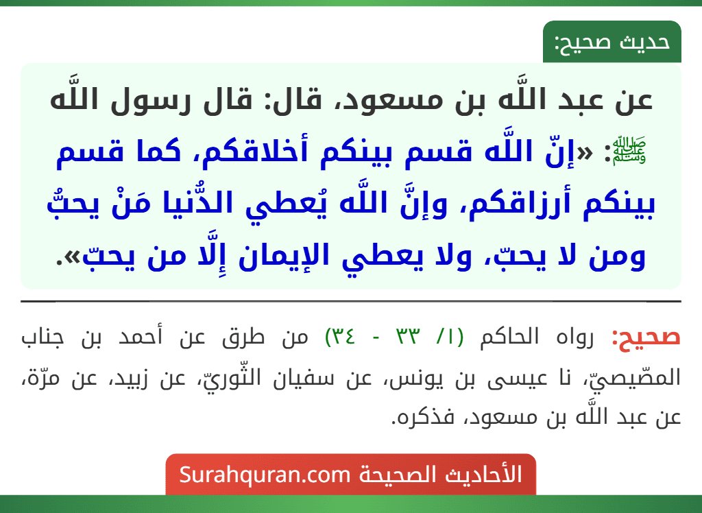 عن عبد اللَّه بن مسعود، قال: قال رسول اللَّه ﷺ: «إنّ اللَّه قسم بينكم أخلاقكم، كما قسم بينكم أرزاقكم، وإنَّ اللَّه يُعطي الدُّنيا مَنْ يحبُّ ومن لا يحبّ، ولا يعطي الإيمان إِلَّا من يحبّ».