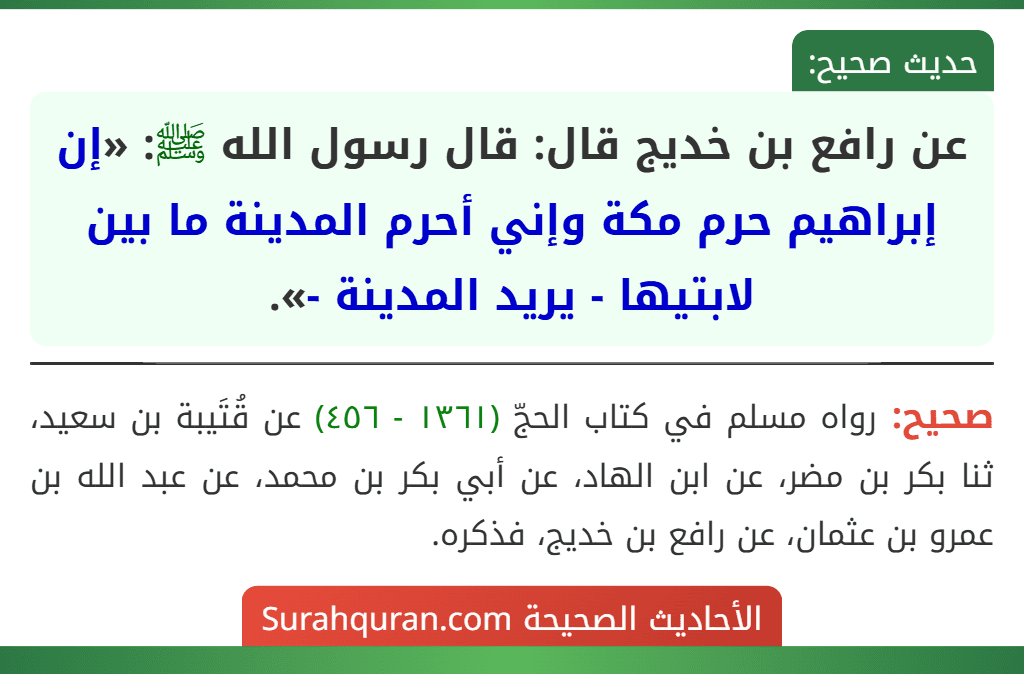 عن رافع بن خديج قال: قال رسول الله ﷺ: «إن إبراهيم حرم مكة وإني أحرم المدينة ما بين لابتيها - يريد المدينة -». عن رافع بن خديج قال: قال رسول الله ﷺ: «إن إبراهيم حرم مكة وإني أحرم المدينة ما بين لابتيها - يريد المدينة -».