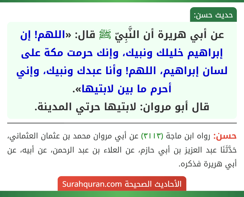 عن أبي هريرة أن النَّبِيّ ﷺ قال: «اللهم! إن إبراهيم خليلك ونبيك، وإنك حرمت مكة على لسان إبراهيم، اللهم! وأنا عبدك ونبيك، وإني أحرم ما بين لابتيها».
قال أبو مروان: لابتيها حرتي المدينة.
