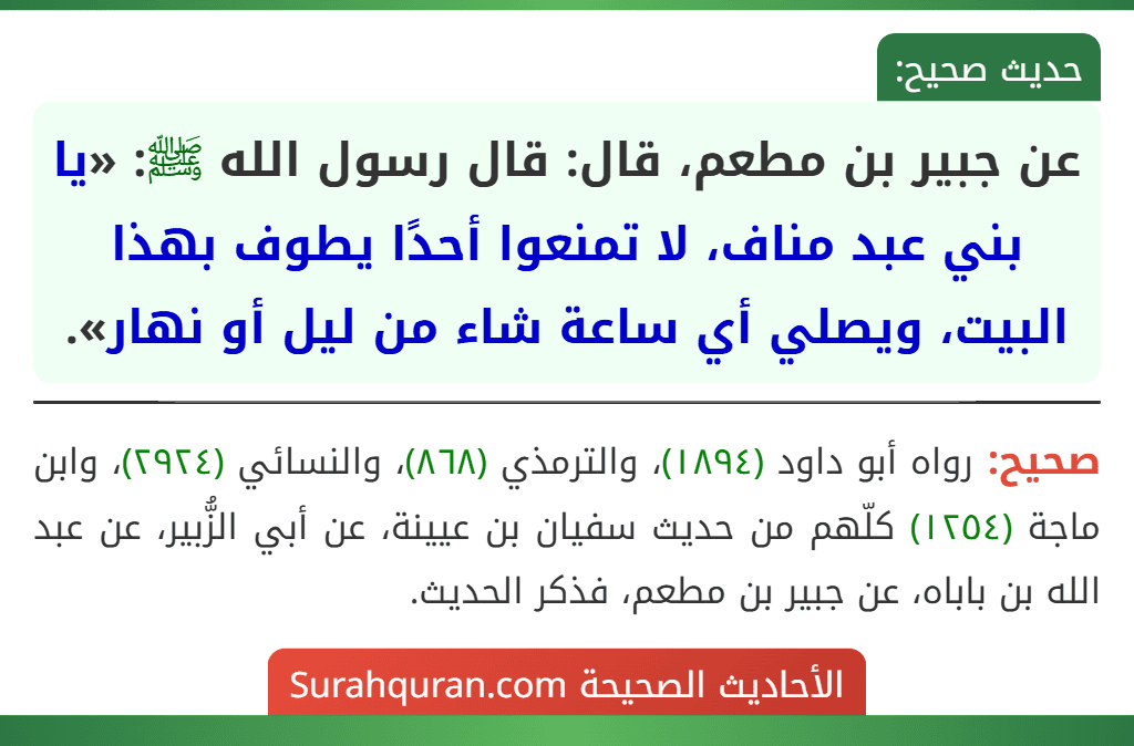 عن جبير بن مطعم، قال: قال رسول الله ﷺ: «يا بني عبد مناف، لا تمنعوا أحدًا يطوف بهذا البيت، ويصلي أي ساعة شاء من ليل أو نهار». عن جبير بن مطعم، قال: قال رسول الله ﷺ: «يا بني عبد مناف، لا تمنعوا أحدًا يطوف بهذا البيت، ويصلي أي ساعة شاء من ليل أو نهار».
