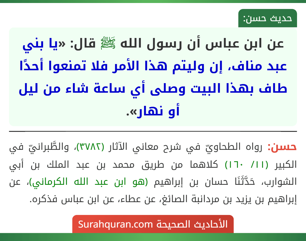 عن ابن عباس أن رسول الله ﷺ قال: «يا بني عبد مناف، إن وليتم هذا الأمر فلا تمنعوا أحدًا طاف بهذا البيت وصلى أي ساعة شاء من ليل أو نهار».