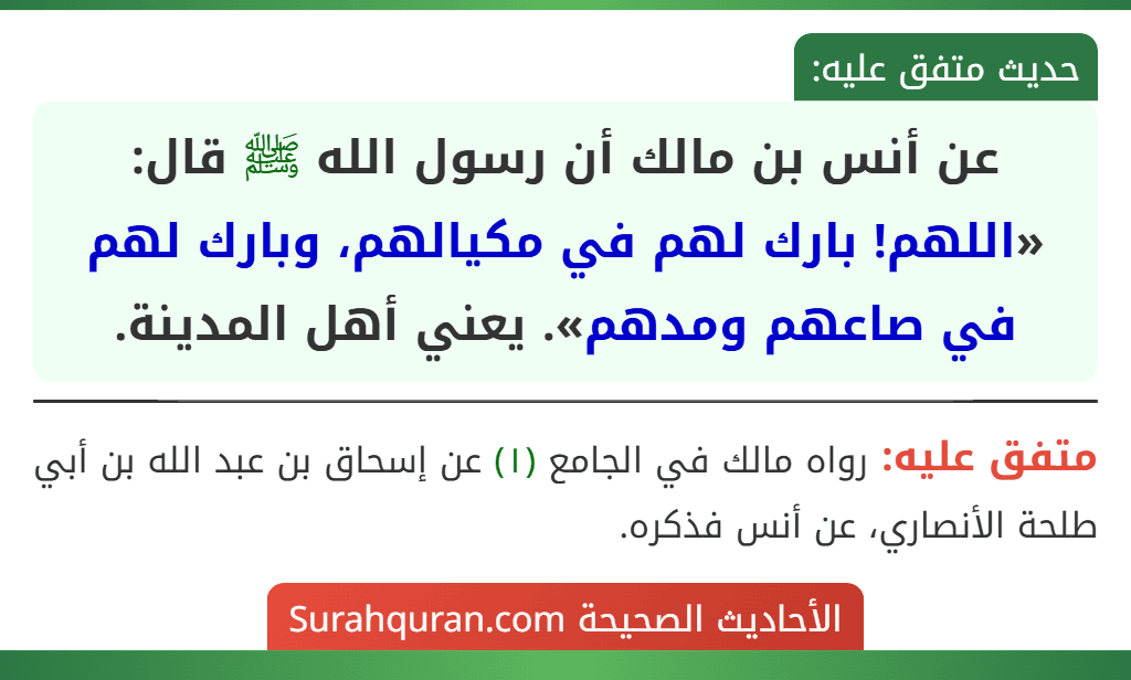 عن أنس بن مالك أن رسول الله ﷺ قال: «اللهم! بارك لهم في مكيالهم، وبارك لهم في صاعهم ومدهم». يعني أهل المدينة. عن أنس بن مالك أن رسول الله ﷺ قال: «اللهم! بارك لهم في مكيالهم، وبارك لهم في صاعهم ومدهم». يعني أهل المدينة.