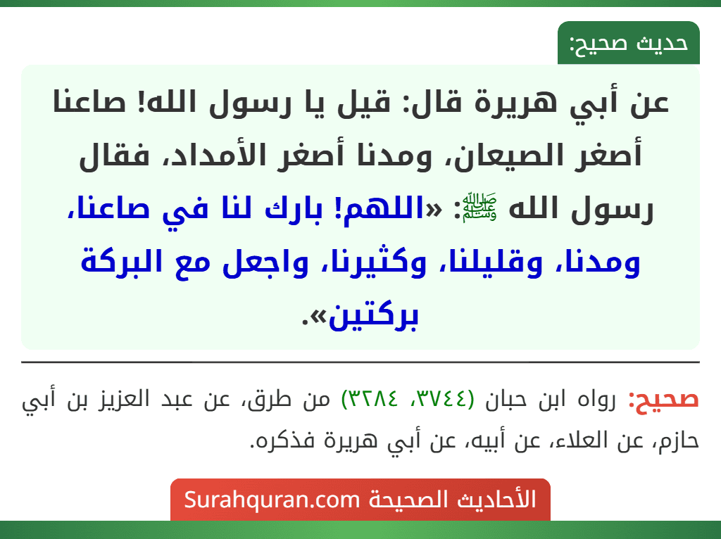 عن أبي هريرة قال: قيل يا رسول الله! صاعنا أصغر الصيعان، ومدنا أصغر الأمداد، فقال رسول الله ﷺ: «اللهم! بارك لنا في صاعنا، ومدنا، وقليلنا، وكثيرنا، واجعل مع البركة بركتين».