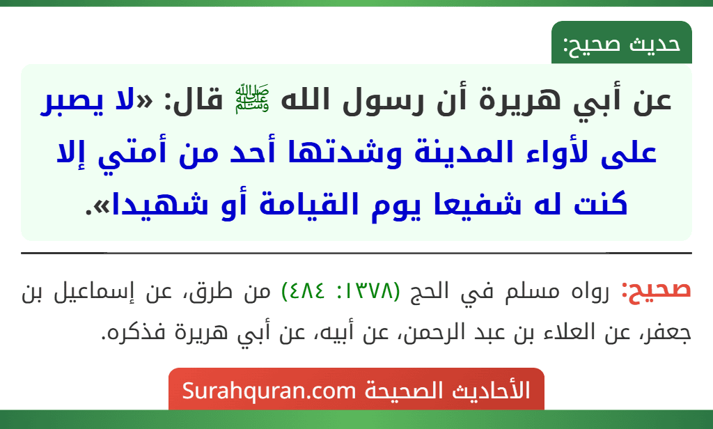 عن أبي هريرة أن رسول الله ﷺ قال: «لا يصبر على لأواء المدينة وشدتها أحد من أمتي إلا كنت له شفيعا يوم القيامة أو شهيدا». عن أبي هريرة أن رسول الله ﷺ قال: «لا يصبر على لأواء المدينة وشدتها أحد من أمتي إلا كنت له شفيعا يوم القيامة أو شهيدا».