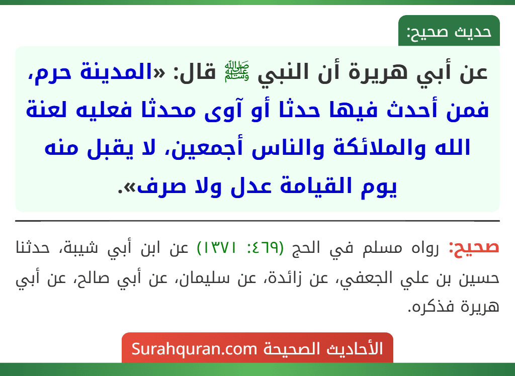 عن أبي هريرة أن النبي ﷺ قال: «المدينة حرم، فمن أحدث فيها حدثا أو آوى محدثا فعليه لعنة الله والملائكة والناس أجمعين، لا يقبل منه يوم القيامة عدل ولا صرف». عن أبي هريرة أن النبي ﷺ قال: «المدينة حرم، فمن أحدث فيها حدثا أو آوى محدثا فعليه لعنة الله والملائكة والناس أجمعين، لا يقبل منه يوم القيامة عدل ولا صرف».