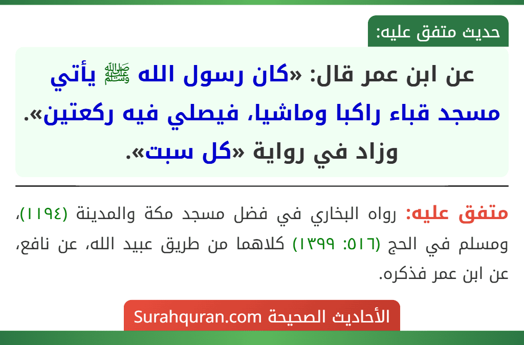 عن ابن عمر قال: «كان رسول الله ﷺ يأتي مسجد قباء راكبا وماشيا، فيصلي فيه ركعتين». وزاد في رواية «كل سبت».