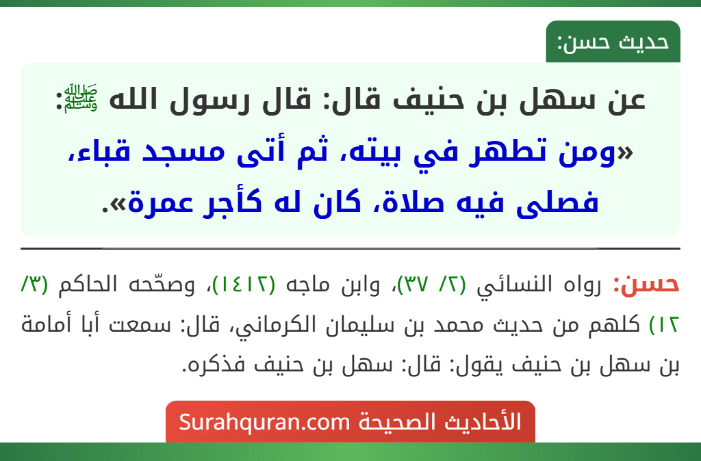عن سهل بن حنيف قال: قال رسول الله ﷺ: «ومن تطهر في بيته، ثم أتى مسجد قباء، فصلى فيه صلاة، كان له كأجر عمرة». عن سهل بن حنيف قال: قال رسول الله ﷺ: «ومن تطهر في بيته، ثم أتى مسجد قباء، فصلى فيه صلاة، كان له كأجر عمرة».