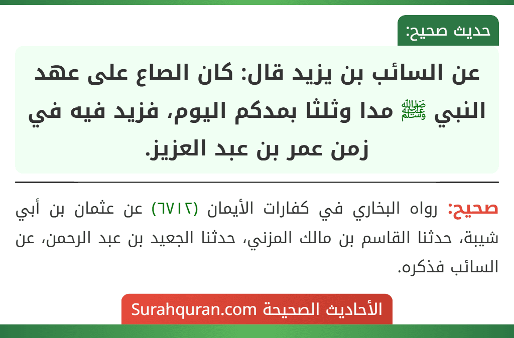 عن السائب بن يزيد قال: كان الصاع على عهد النبي ﷺ مدا وثلثا بمدكم اليوم، فزيد فيه في زمن عمر بن عبد العزيز.
