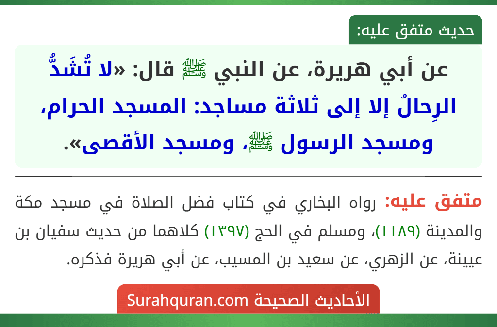 عن أبي هريرة، عن النبي ﷺ قال: «لا تُشَدُّ الرِحالُ إلا إلى ثلاثة مساجد: المسجد الحرام، ومسجد الرسول ﷺ، ومسجد الأقصى». عن أبي هريرة، عن النبي ﷺ قال: «لا تُشَدُّ الرِحالُ إلا إلى ثلاثة مساجد: المسجد الحرام، ومسجد الرسول ﷺ، ومسجد الأقصى».