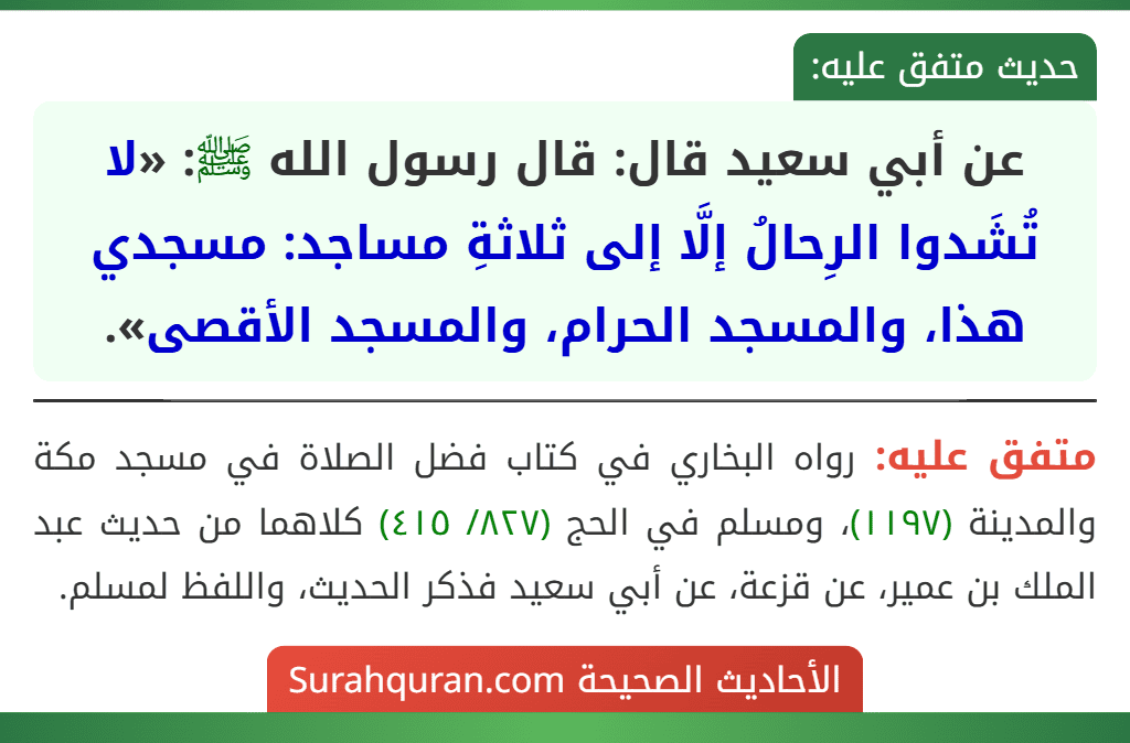 عن أبي سعيد قال: قال رسول الله ﷺ: «لا تُشَدوا الرِحالُ إلَّا إلى ثلاثةِ مساجد: مسجدي هذا، والمسجد الحرام، والمسجد الأقصى». عن أبي سعيد قال: قال رسول الله ﷺ: «لا تُشَدوا الرِحالُ إلَّا إلى ثلاثةِ مساجد: مسجدي هذا، والمسجد الحرام، والمسجد الأقصى».