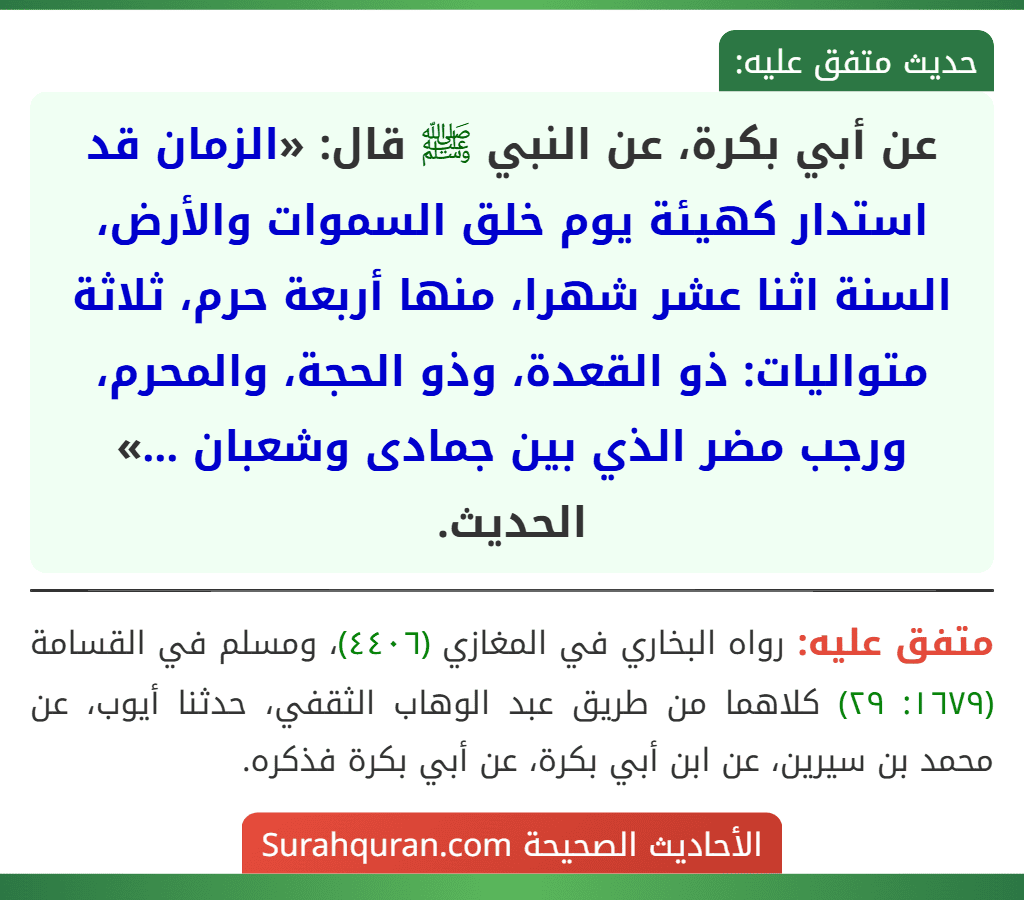 عن أبي بكرة، عن النبي ﷺ قال: «الزمان قد استدار كهيئة يوم خلق السموات والأرض، السنة اثنا عشر شهرا، منها أربعة حرم، ثلاثة متواليات: ذو القعدة، وذو الحجة، والمحرم، ورجب مضر الذي بين جمادى وشعبان ...» الحديث.