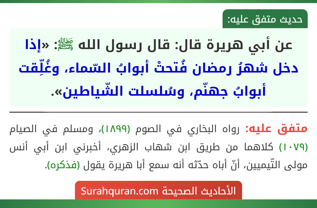 عن أبي هريرة قال: قال رسول الله ﷺ: «إذا دخل شهرُ رمضان فُتحتْ أبوابُ السّماء، وغُلِّقت أبوابُ جهنّم، وسُلسلت الشّياطين». عن أبي هريرة قال: قال رسول الله ﷺ: «إذا دخل شهرُ رمضان فُتحتْ أبوابُ السّماء، وغُلِّقت أبوابُ جهنّم، وسُلسلت الشّياطين».