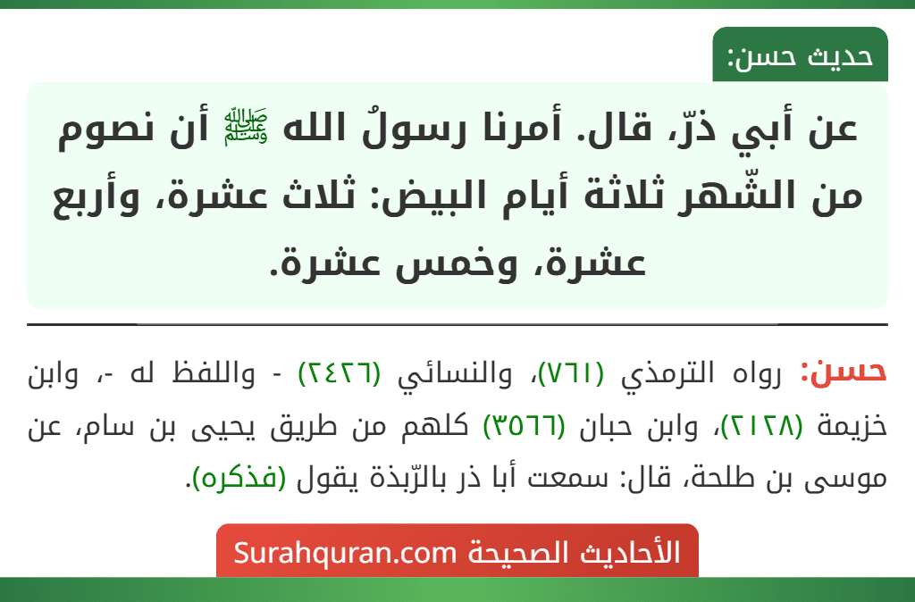 عن أبي ذرّ، قال. أمرنا رسولُ الله ﷺ أن نصوم من الشّهر ثلاثة أيام البيض: ثلاث عشرة، وأربع عشرة، وخمس عشرة. عن أبي ذرّ، قال. أمرنا رسولُ الله ﷺ أن نصوم من الشّهر ثلاثة أيام البيض: ثلاث عشرة، وأربع عشرة، وخمس عشرة.