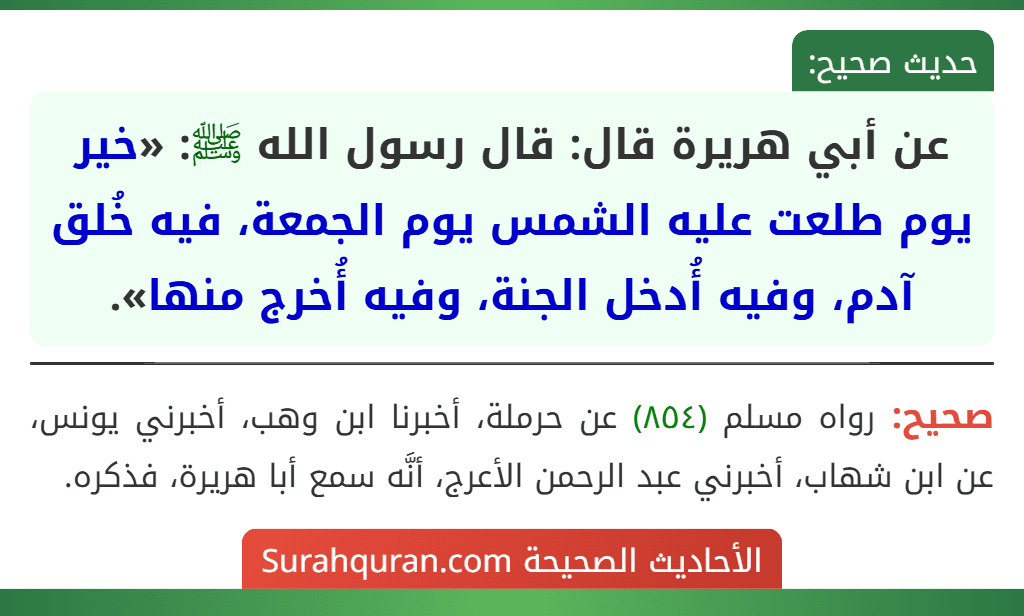 عن أبي هريرة قال: قال رسول الله ﷺ: «خير يوم طلعت عليه الشمس يوم الجمعة، فيه خُلق آدم، وفيه أُدخل الجنة، وفيه أُخرج منها». عن أبي هريرة قال: قال رسول الله ﷺ: «خير يوم طلعت عليه الشمس يوم الجمعة، فيه خُلق آدم، وفيه أُدخل الجنة، وفيه أُخرج منها».