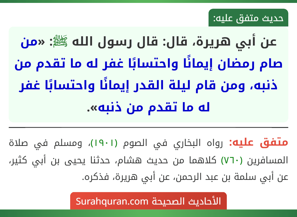 عن أبي هريرة، قال: قال رسول الله ﷺ: «من صام رمضان إيمانًا واحتسابًا غفر له ما تقدم من ذنبه، ومن قام ليلة القدر إيمانًا واحتسابًا غفر له ما تقدم من ذنبه». عن أبي هريرة، قال: قال رسول الله ﷺ: «من صام رمضان إيمانًا واحتسابًا غفر له ما تقدم من ذنبه، ومن قام ليلة القدر إيمانًا واحتسابًا غفر له ما تقدم من ذنبه».