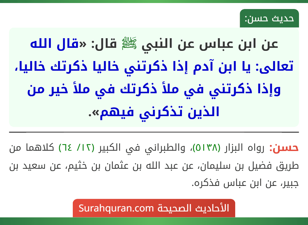 عن ابن عباس عن النبي ﷺ قال: «قال الله تعالى: يا ابن آدم إذا ذكرتني خاليا ذكرتك خاليا، وإذا ذكرتني في ملأ ذكرتك في ملأ خير من الذين تذكرني فيهم».