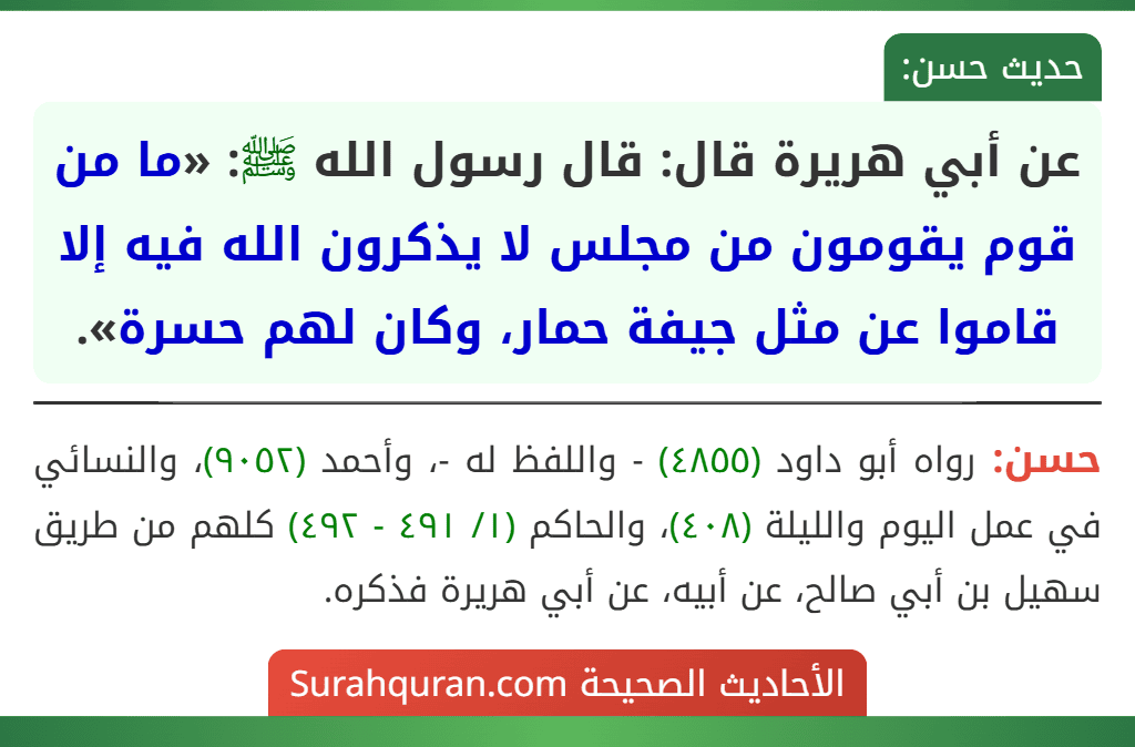 عن أبي هريرة قال: قال رسول الله ﷺ: «ما من قوم يقومون من مجلس لا يذكرون الله فيه إلا قاموا عن مثل جيفة حمار، وكان لهم حسرة». عن أبي هريرة قال: قال رسول الله ﷺ: «ما من قوم يقومون من مجلس لا يذكرون الله فيه إلا قاموا عن مثل جيفة حمار، وكان لهم حسرة».