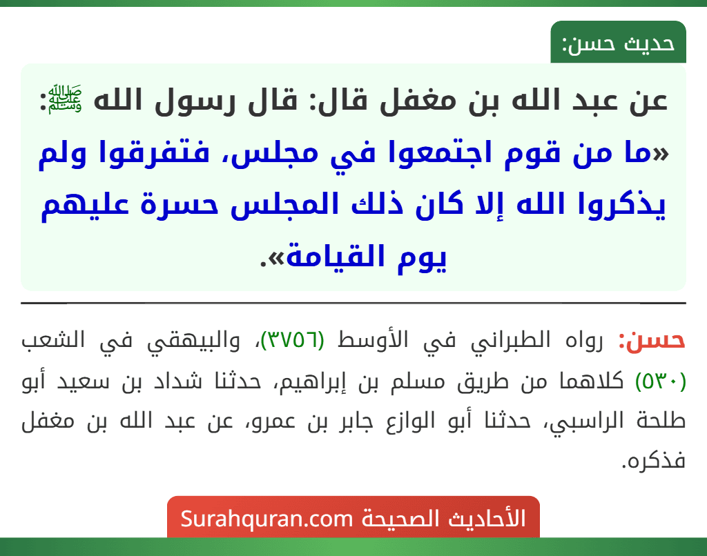 عن عبد الله بن مغفل قال: قال رسول الله ﷺ: «ما من قوم اجتمعوا في مجلس، فتفرقوا ولم يذكروا الله إلا كان ذلك المجلس حسرة عليهم يوم القيامة».