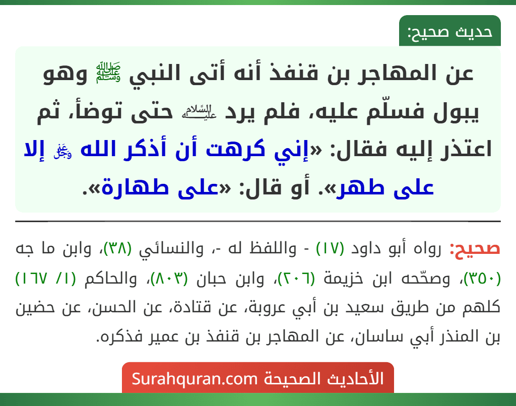 عن المهاجر بن قنفذ أنه أتى النبي ﷺ وهو يبول فسلّم عليه، فلم يرد ﵇ حتى توضأ، ثم اعتذر إليه فقال: «إني كرهت أن أذكر الله ﷿ إلا على طهر». أو قال: «على طهارة».