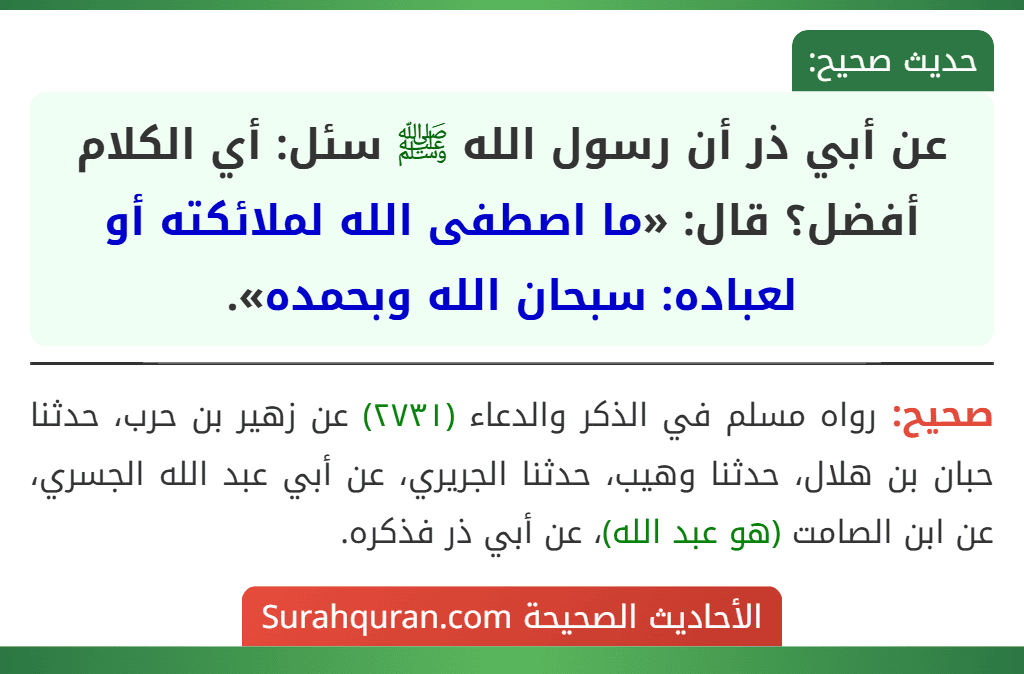 عن أبي ذر أن رسول الله ﷺ سئل: أي الكلام أفضل؟ قال: «ما اصطفى الله لملائكته أو لعباده: سبحان الله وبحمده». عن أبي ذر أن رسول الله ﷺ سئل: أي الكلام أفضل؟ قال: «ما اصطفى الله لملائكته أو لعباده: سبحان الله وبحمده».