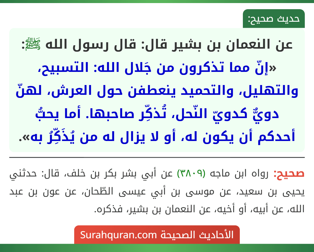 عن النعمان بن بشير قال: قال رسول الله ﷺ: «إنّ مما تذكرون من جَلال الله: التسبيح، والتهليل، والتحميد ينعطفن حول العرش، لهنّ دويٌّ كدويّ النّحل، تُذكِّر صاحبها. أما يحبُّ أحدكم أن يكون له، أو لا يزال له من يُذَكِّرُ به».