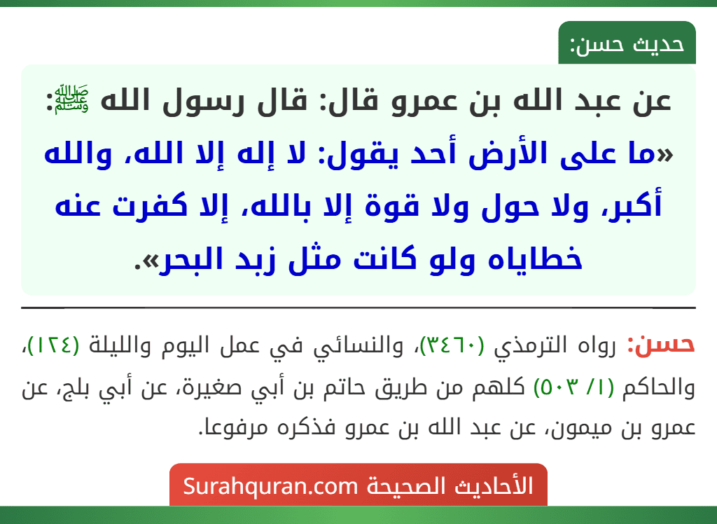 عن عبد الله بن عمرو قال: قال رسول الله ﷺ: «ما على الأرض أحد يقول: لا إله إلا الله، والله أكبر، ولا حول ولا قوة إلا بالله، إلا كفرت عنه خطاياه ولو كانت مثل زبد البحر».