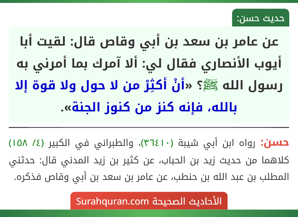 عن عامر بن سعد بن أبي وقاص قال: لقيت أبا أيوب الأنصاري فقال لي: ألا آمرك بما أمرني به رسول الله ﷺ؟ «أنْ أكثِرْ من لا حول ولا قوة إلا بالله، فإنه كنز من كنوز الجنة».